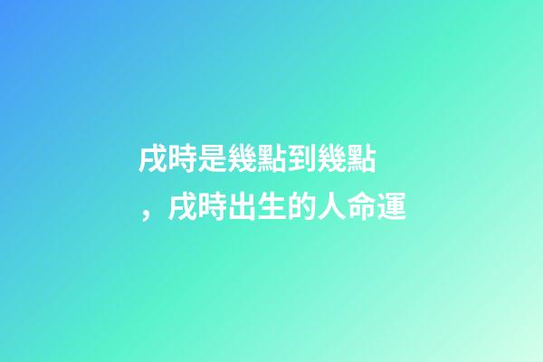 戌時是幾點到幾點，戌時出生的人命運